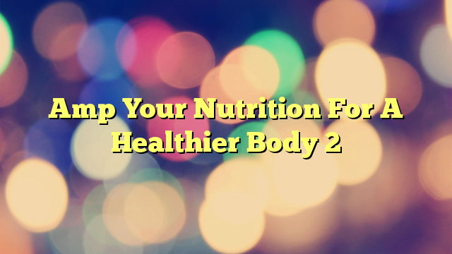 Amp Your Nutrition For A Healthier Body 2